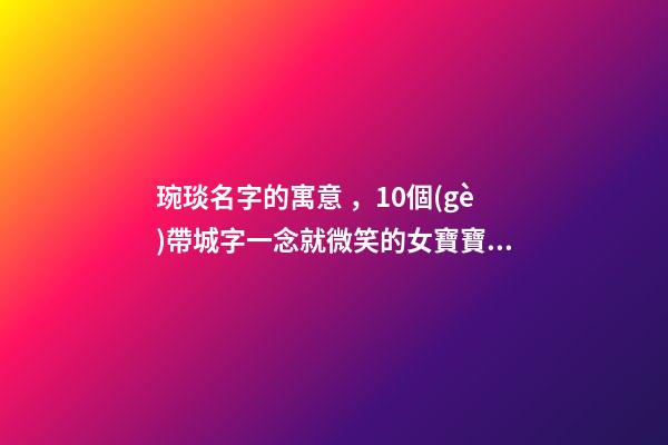 琬琰名字的寓意，10個(gè)帶城字一念就微笑的女寶寶名